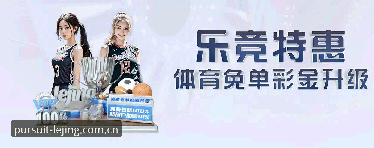 乐竞体育平台实用指南：从下载到注册的完整评测体验